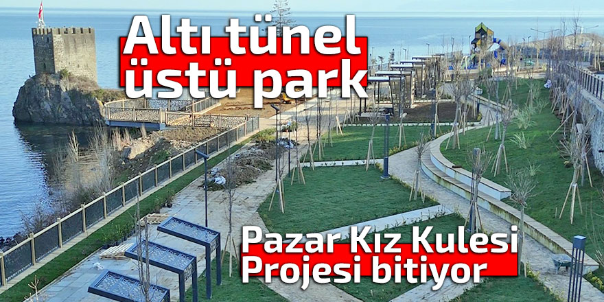 Pazar Kız Kulesi Projesi bitiyor: Altı tünel üstü park