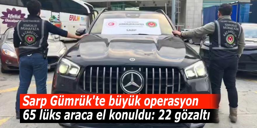 Sarp Gümrük'te büyük operasyon. 65 lüks araca el konuldu: 22 gözaltı