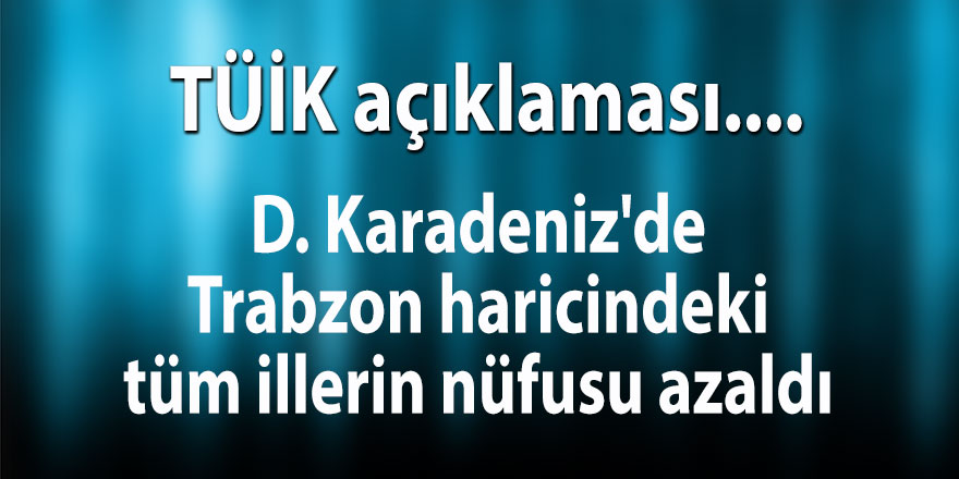 D. Karadeniz'de Trabzon haricindeki tüm illerin nüfusu azaldı