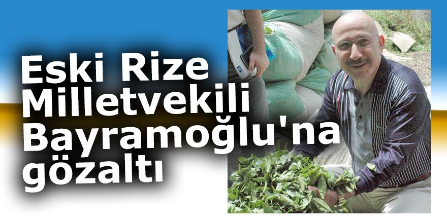 Eski Rize Milletvekili Bayramoğlu'na gözaltı