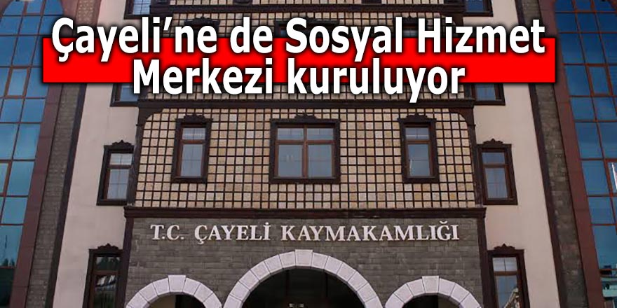 Çayeli’ne de Sosyal Hizmet Merkezi kuruluyor