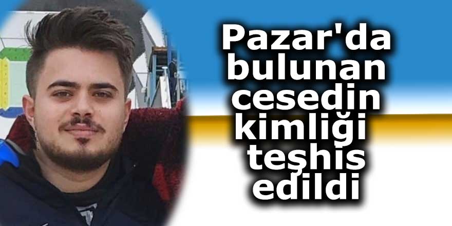 Pazar'da bulunan cesedin kimliği teşhis edildi