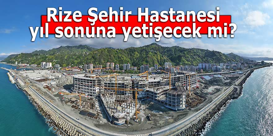 Rize Şehir Hastanesi yıl sonuna yetişecek mi?