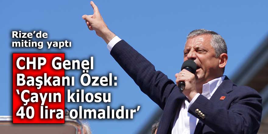 CHP Genel Başkanı Özel: "Çayın kilosu 40 lira olmalıdır"