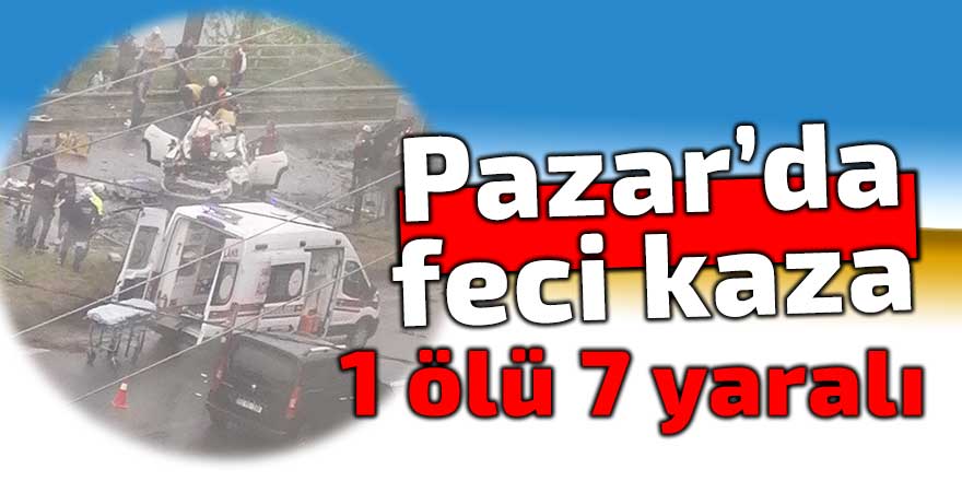 Pazar'da feci kaza: 1 ölü 7 yaralı