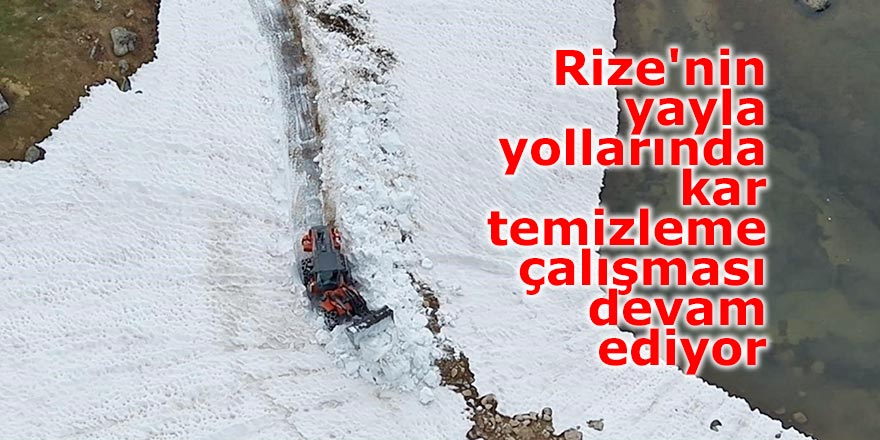 Rize'nin yayla yollarında kar temizleme çalışması devam ediyor