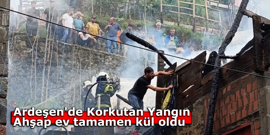 Ardeşen'de Korkutan Yangın: Ahşap ev tamamen kül oldu