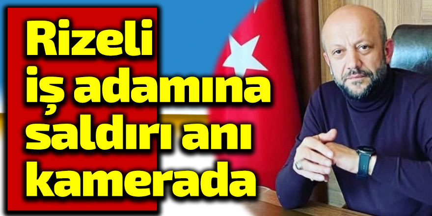 Rizeli iş adamına saldırı anı kamerada