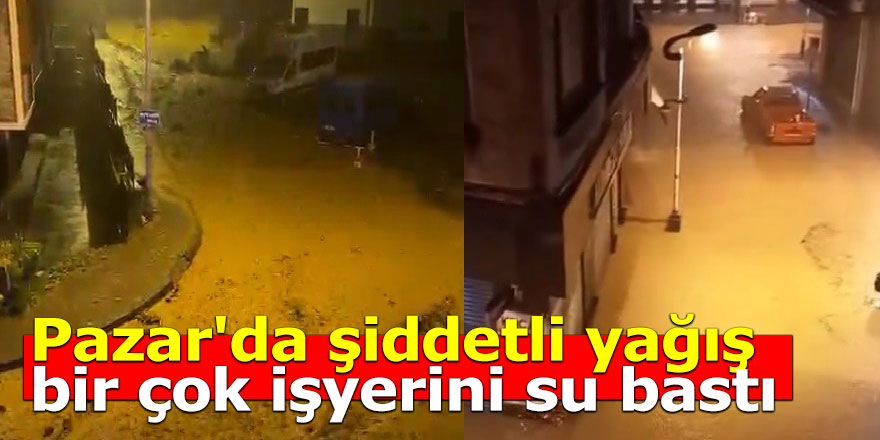 Pazar'da şiddetli yağış sele döndü