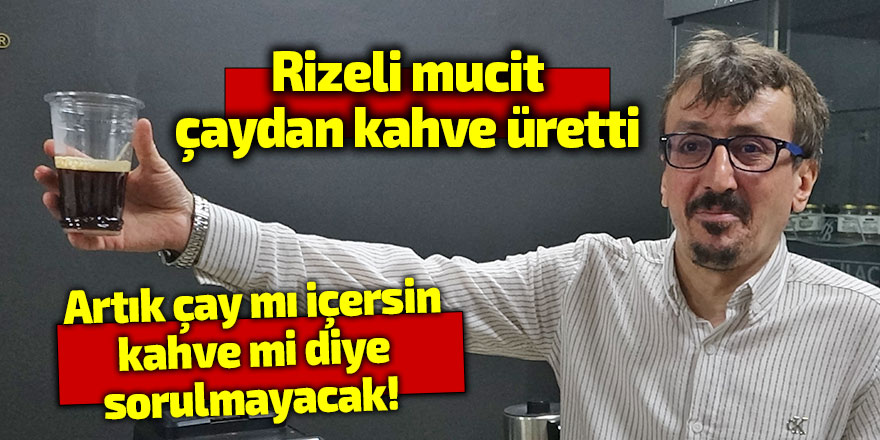 Artık çay mı içersin kahve mi diye sorulmayacak! Rizeli mucit, çaydan kahve üretti