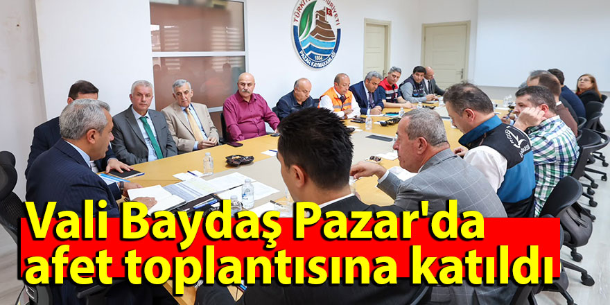 Vali Baydaş Pazar'da afet toplantısına katıldı