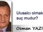 Osman YAZICI: Ulusalcı olmak suç mudur?