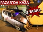 PAZAR'DA TRAFİK KAZASI: 3 YARALI