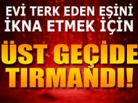 EŞİNİ EVE DÖNMEYE İKNA ETMEK İÇİN ÜST GEÇİDE TIRMANDI