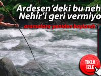 Ardeşen'deki nehir, Nehir'i geri vermiyor!