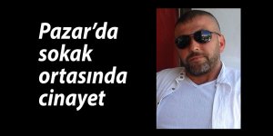 Pazar'da sokak ortasında cinayet