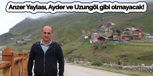 Anzer Yaylası, Ayder ve Uzungöl gibi olmayacak!