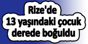 Rize'de 13 yaşındaki çocuk derede boğuldu