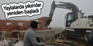 Yaylalarda yıkımlar yeniden başladı