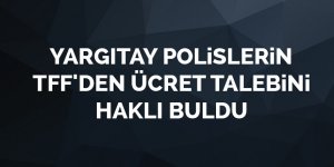 Yargıtay polislerin TFF'den ücret talebini haklı buldu