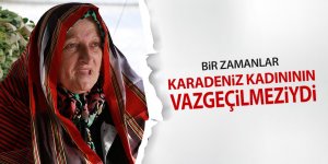 Bir zamanlar Karadeniz kadınının vazgeçilmeziydi