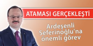 Ardeşenli Seferinoğlu'na önemli görev