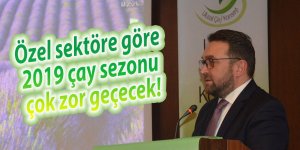 Özel sektöre göre 2019 çay sezonu çok zor geçecek!