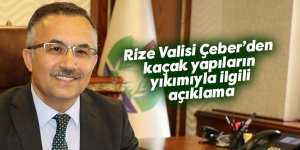 Rize Valisi Çeber'den, kaçak yapıların yıkımıyla ilgili açıklama