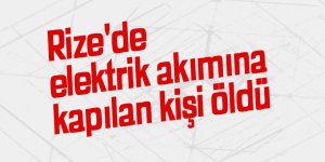 Rize'de elektrik akımına kapılan kişi öldü