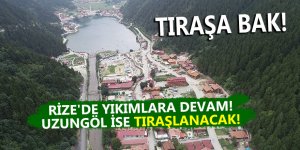 Rize'de yıkımlara devam! Uzungöl ise tıraşlanacak!