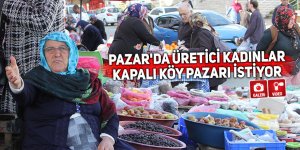 Pazar'da üretici kadınlar kapalı köy pazarı istiyor