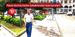 Pazar'da boş kalan sokaklardan manzaralar!