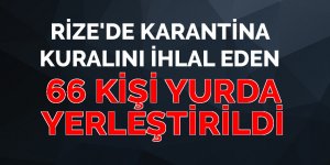 Rize'de karantina kuralını ihlal eden 66 kişi yurda yerleştirildi