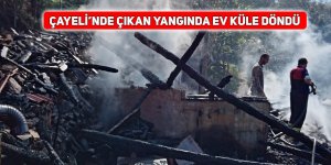 Çayeli’nde çıkan yangında ev küle döndü