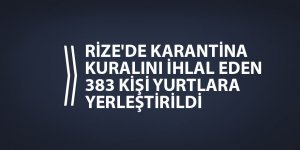 Rize'de karantina kuralını ihlal eden 383 kişi yurtlara yerleştirildi