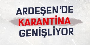 Ardeşen'de karantina genişliyor