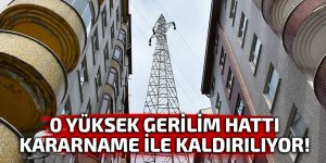 O yüksek gerilim hattı kararname ile kaldırılıyor!