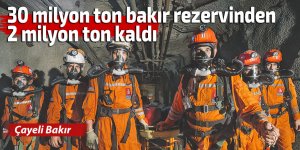 30 milyon ton bakır rezervinden 2 milyon ton kaldı