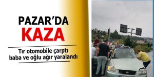 Pazar'da tır otomobile çarptı, baba ve oğlu ağır yaralandı