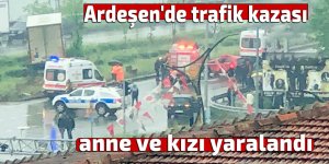 Ardeşen'deki trafik kazasında anne ve kızı yaralandı