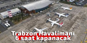 Trabzon Havalimanı 6 saat kapanacak