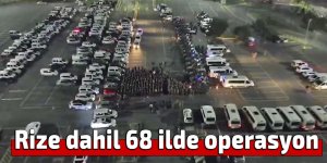 Rize dahil 68 ilde operasyon