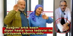 "Ayağımı artık kesin" diyen hasta, larva tedavisi ile yürüyerek taburcu oldu