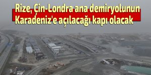 Rize, Çin-Londra ana demiryolunun Karadeniz'e açılacağı kapı olacak