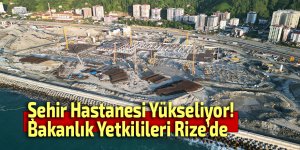 Rize Şehir Hastanesi Yükseliyor! Bakanlık Yetkilileri Rize’de