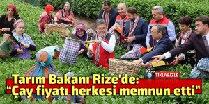 Tarım Bakanı Rize'de: Çay fiyatı herkesi memnun etti