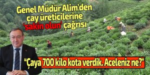 Genel Müdür Alim: "Çaya 700 kilo kota verdik. Aceleniz ne?"