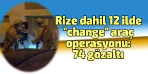 Rize dahil 12 ilde "change" araç operasyonu: 74 gözaltı