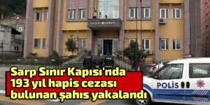 Sarp Sınır Kapısı'nda 193 yıl hapis cezası bulunan şahıs yakalandı