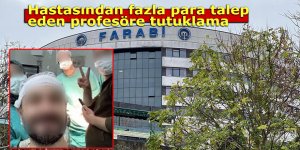 Hastasından fazla para talep eden profesöre tutuklama